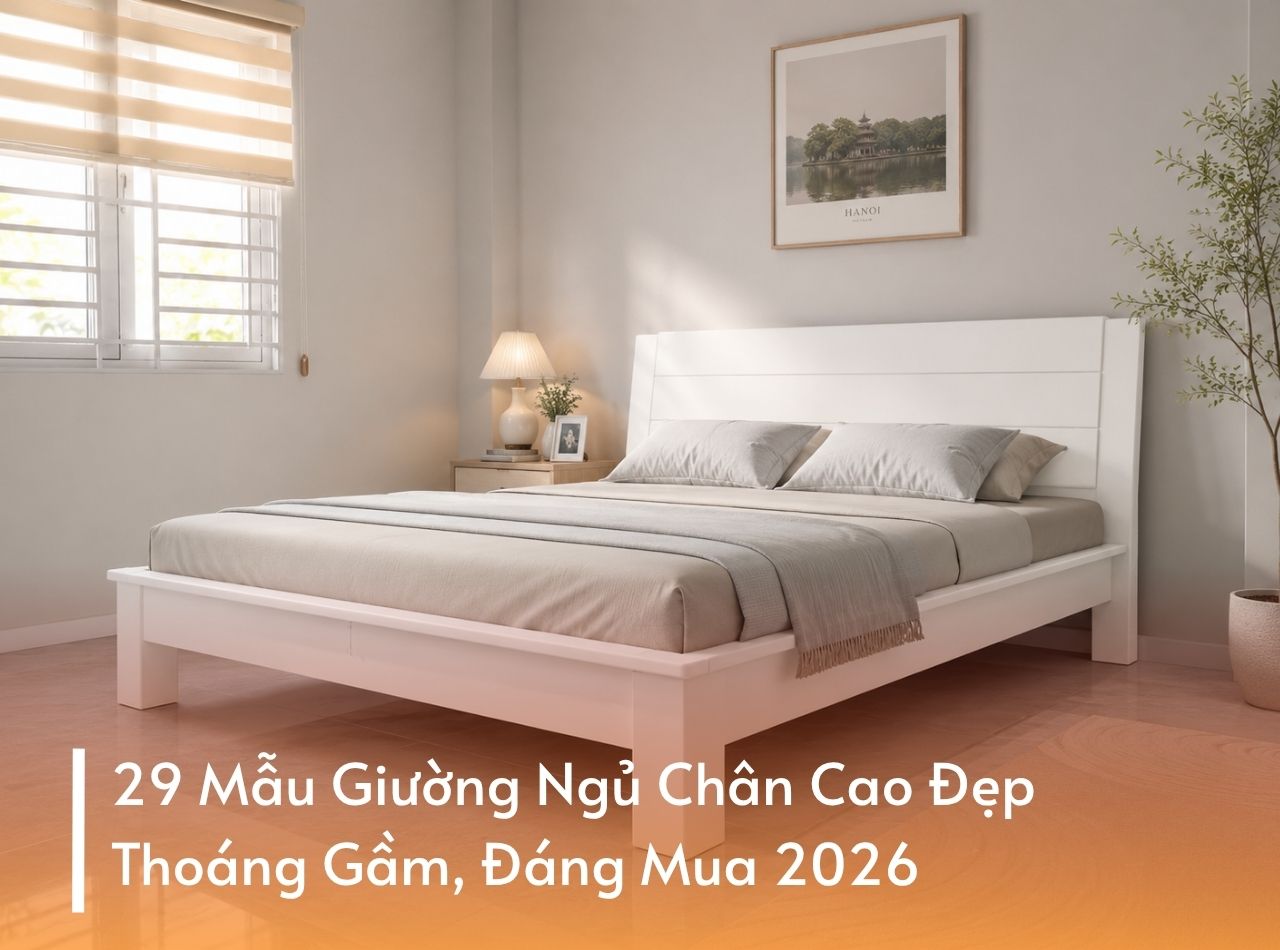 29 Mẫu Giường Ngủ Chân Cao Đẹp, Thoáng Gầm, Đáng Mua 2026