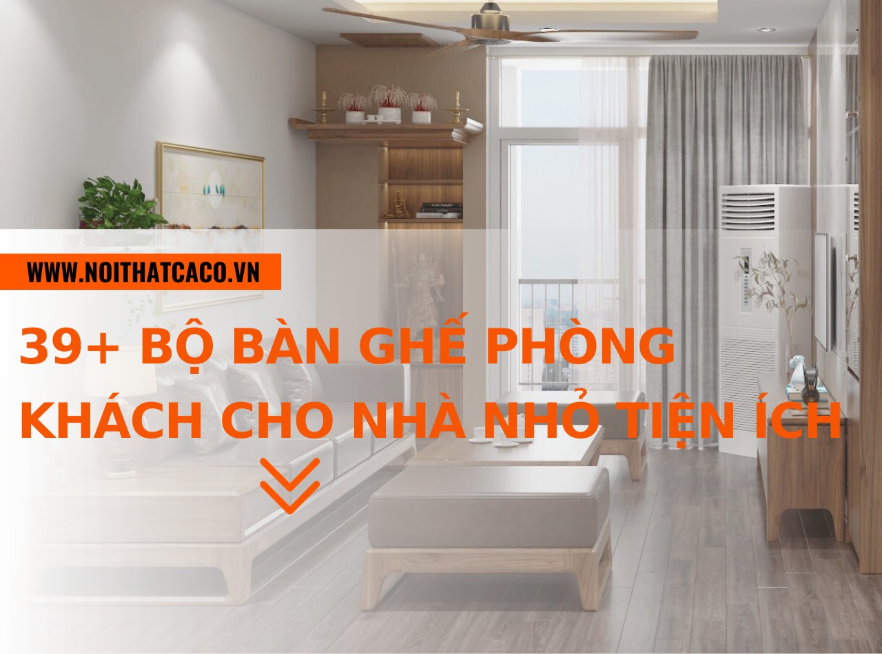 39+ bộ bàn ghế phòng khách cho nhà nhỏ đẹp, tiện ích