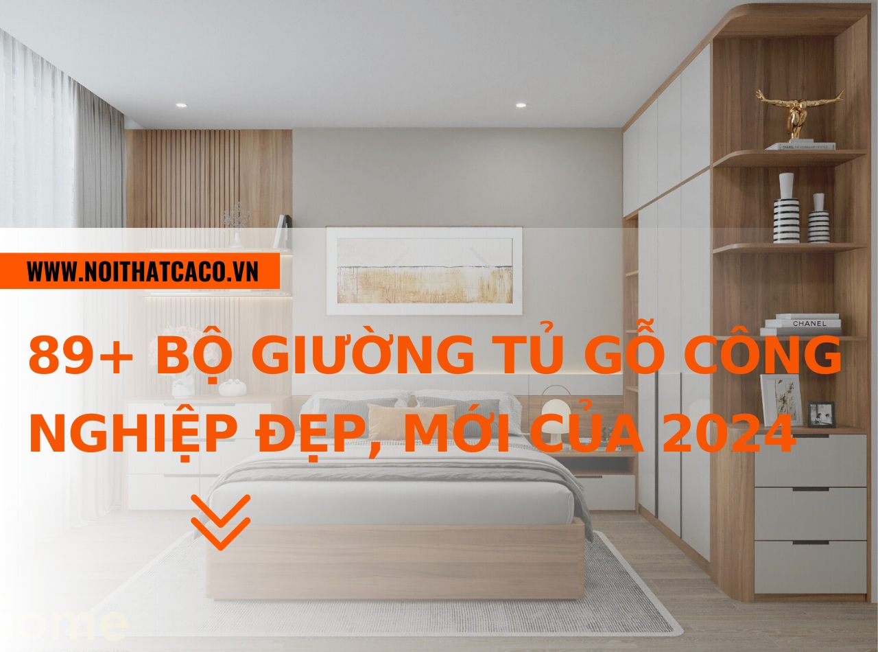 89+ bộ giường tủ gỗ công nghiệp đẹp, xu hướng mới của 2024