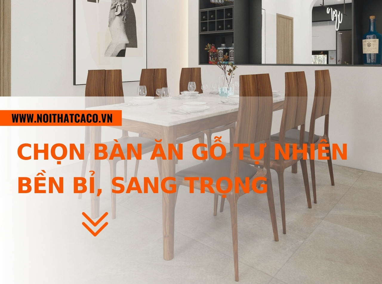 Kinh nghiệm chọn bàn ăn gỗ tự nhiên đẹp, bền bỉ, sang trọng