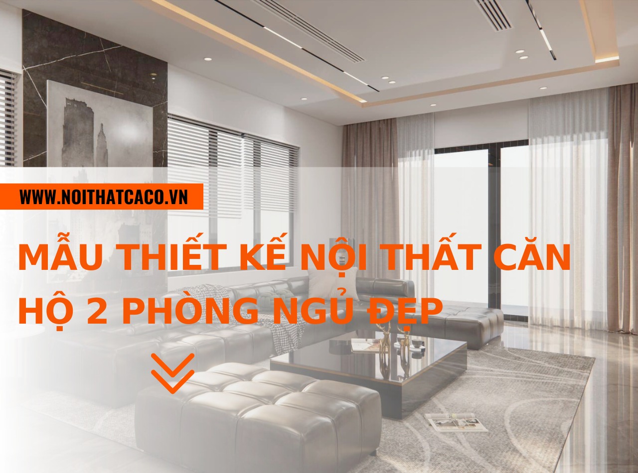 Mẫu thiết kế nội thất căn hộ 2 phòng ngủ đẹp, hiện đại